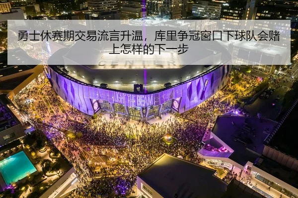 勇士休赛期交易流言升温，库里争冠窗口下球队会赌上怎样的下一步